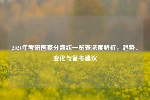 2024年考研国家分数线一览表深度解析，趋势、变化与备考建议